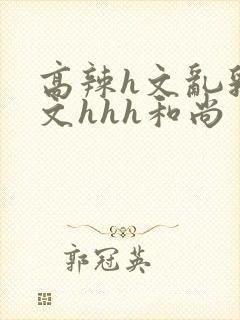 高辣h文乱乳h文hhh和尚