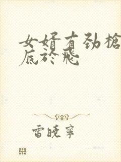 女婿有劲枪枪到底于飞