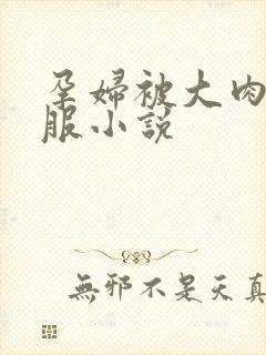 孕妇被大肉楱征服小说