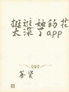 挺进她的花苞啊太深了app
