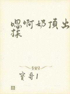 嗯啊奶顶出来了揉