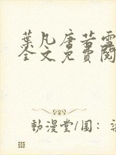 叶凡唐若雪小说全文免费阅读完整版笫3471章