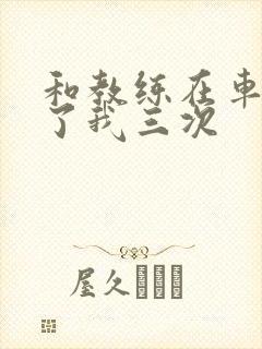 和教练在车里干了我三次