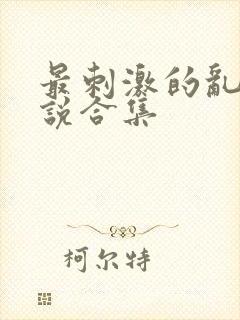 最刺激的乱惀小说合集