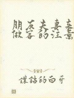 朋友夫妻来我家做客的注意事项