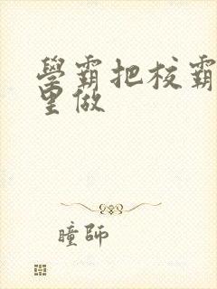 学霸把校霸往死里做