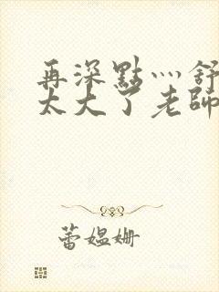 再深点灬舒服灬太大了老师