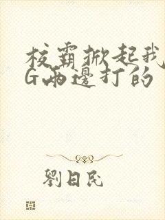 校霸掀起我光PG两边打的