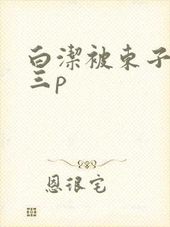 白洁被东子老二三p