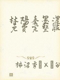 林阳秦墨浓小说免费完整版简介