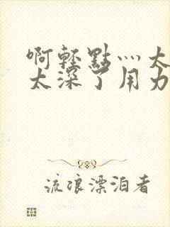 啊轻点灬太粗嗯太深了用力封面