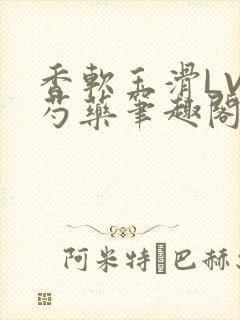 香软玉滑LVL芍药笔趣阁