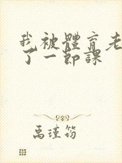 我被体育老师c了一节课