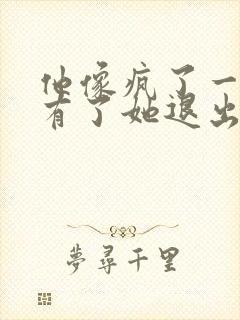 他像疯了一样占有了她退出