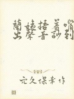 兰姨捂着嘴怕发出声音吵到