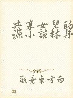 共享女儿的桃花源小说林丹丹