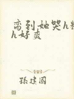 脔到她哭h粗话h好爽