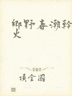 乡野春潮干柴烈火