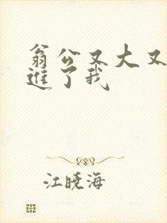 翁公又大又粗挺进了我