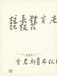 校长体育老师共玩校花