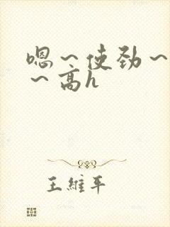 嗯～使劲～别停～高h