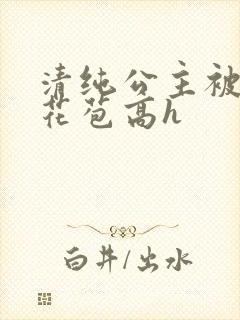 清纯公主被迫开花苞高h