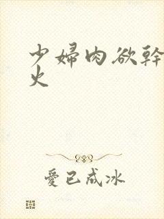 少妇肉欲干柴烈火