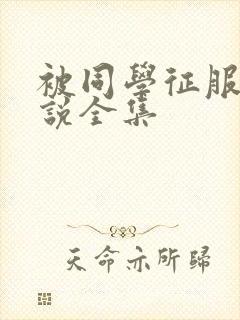 被同学征服的小说全集