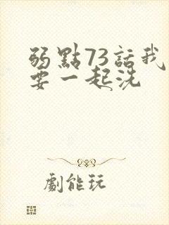 弱点73话我也要一起洗