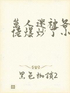 万人迷被各路大佬爆炒了小说