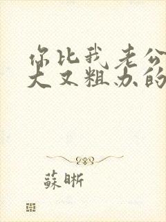 你比我老公的又大又粗办的还舒坦