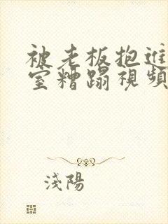 被老板抱进办公室糟蹋视频