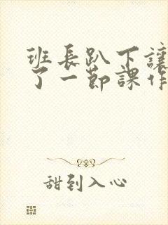 班长趴下让我C了一节课作文