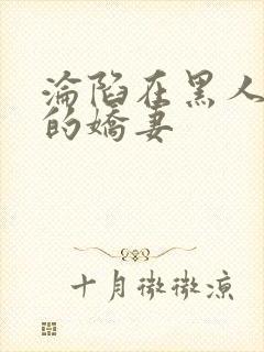 沦陷在黑人胯下的娇妻