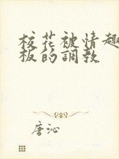 校花被情趣店老板的调教