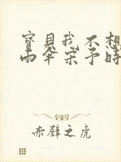 宝贝我不想带小雨伞宋予时