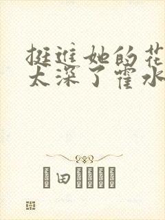 挺进她的花苞啊太深了霍水视频