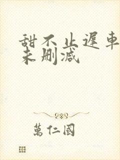 甜不止迟车浴室未删减