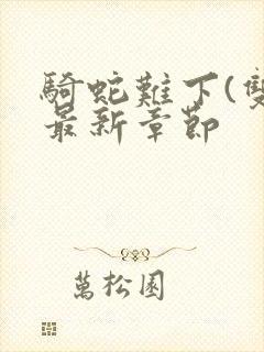 骑蛇难下(双)最新章节