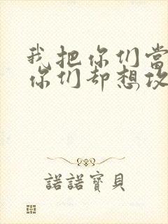 我把你们当敌人你们却想攻略我