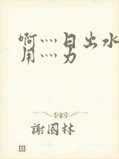 啊灬日出水了灬用灬力