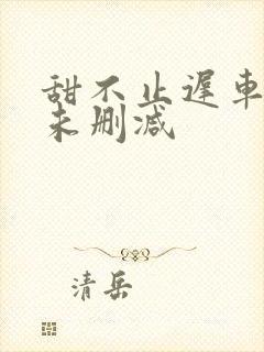 甜不止迟车浴室未删减