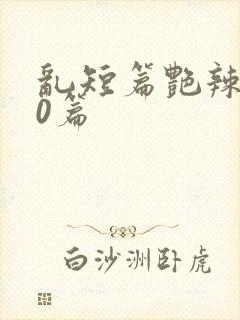 乱短篇艳辣500篇