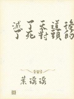 灭了天道后我成了死对头的师妹