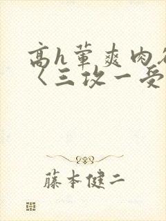 高h荤爽肉欲文〈三攻一受〉视频