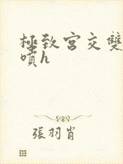 极致宫交双性潮喷h