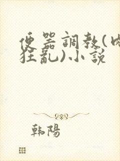 便器调教(肉体狂乱)小说