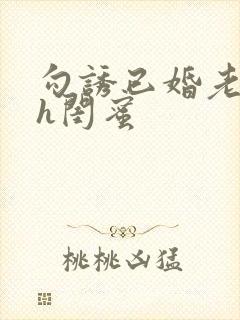 勾诱已婚老男人h闺蜜