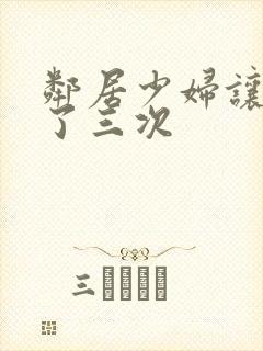 邻居少妇让我爽了三次