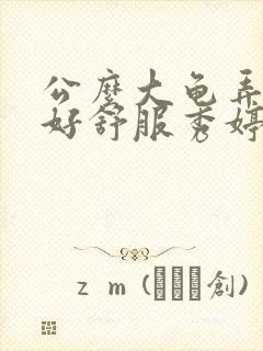 公么大龟弄得我好舒服秀婷